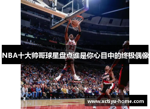 NBA十大帅哥球星盘点谁是你心目中的终极偶像