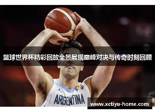 篮球世界杯精彩回放全景展现巅峰对决与传奇时刻回顾