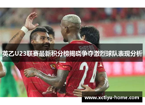 英乙U23联赛最新积分榜揭晓争夺激烈球队表现分析