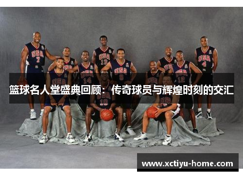 篮球名人堂盛典回顾：传奇球员与辉煌时刻的交汇
