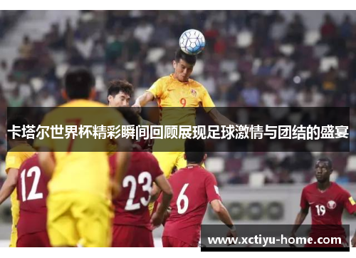卡塔尔世界杯精彩瞬间回顾展现足球激情与团结的盛宴