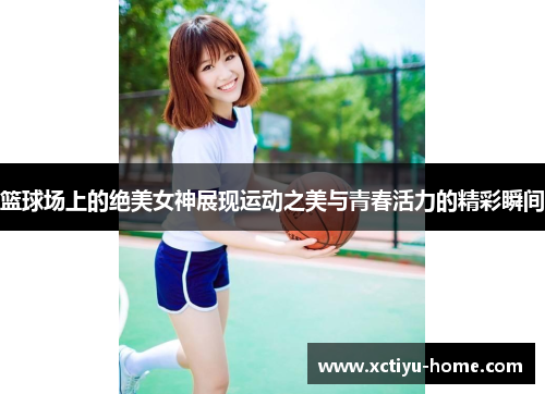 篮球场上的绝美女神展现运动之美与青春活力的精彩瞬间