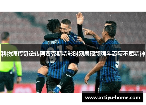 利物浦传奇逆转阿贾克斯精彩时刻展现顽强斗志与不屈精神