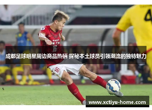 成都足球明星周边商品热销 探秘本土球员引领潮流的独特魅力