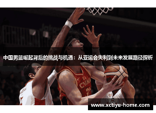 中国男篮崛起背后的挑战与机遇：从亚运会失利到未来发展路径探析