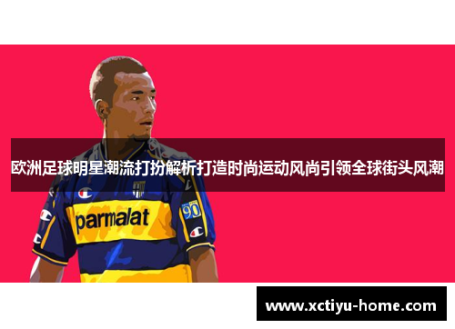 欧洲足球明星潮流打扮解析打造时尚运动风尚引领全球街头风潮