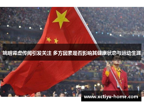 姚明肾虚传闻引发关注 多方因素是否影响其健康状态与运动生涯