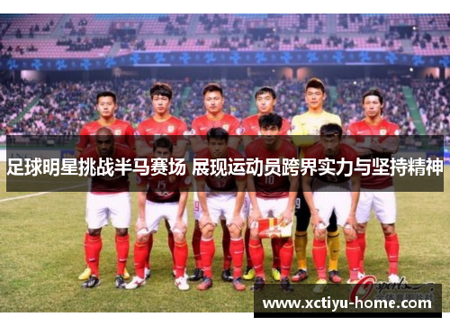 足球明星挑战半马赛场 展现运动员跨界实力与坚持精神