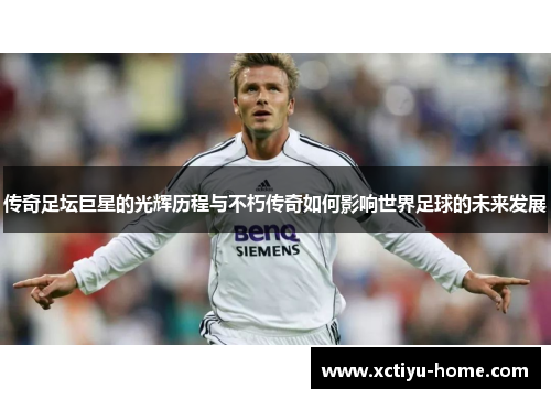 传奇足坛巨星的光辉历程与不朽传奇如何影响世界足球的未来发展