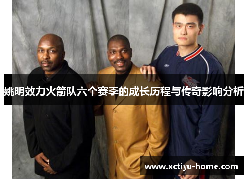 姚明效力火箭队六个赛季的成长历程与传奇影响分析