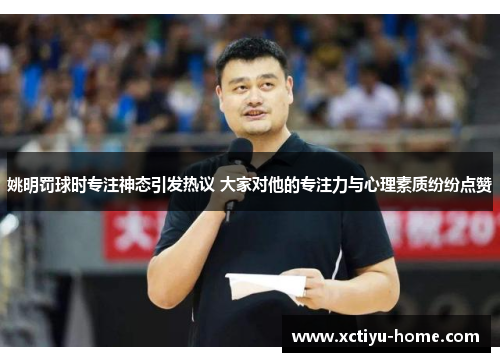 姚明罚球时专注神态引发热议 大家对他的专注力与心理素质纷纷点赞