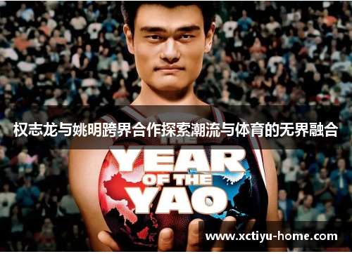 权志龙与姚明跨界合作探索潮流与体育的无界融合