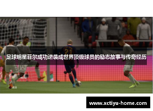 足球明星菲尔成功逆袭成世界顶级球员的励志故事与传奇经历