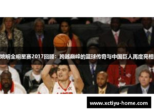 姚明全明星赛2017回顾：跨越巅峰的篮球传奇与中国巨人再度亮相
