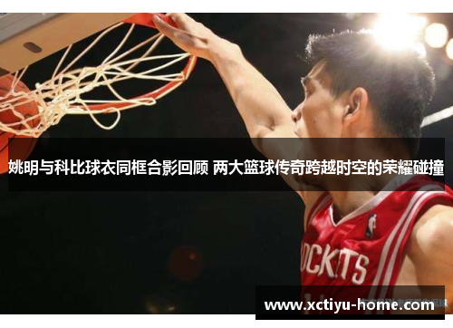 姚明与科比球衣同框合影回顾 两大篮球传奇跨越时空的荣耀碰撞