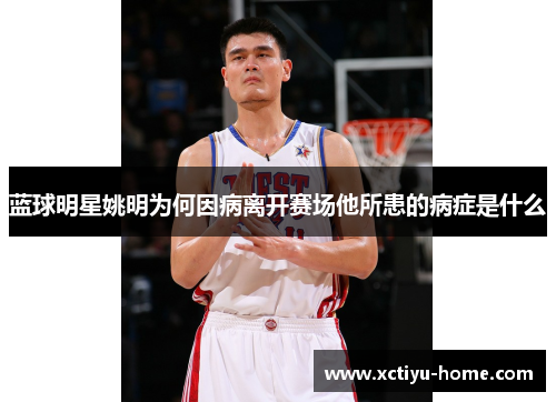 蓝球明星姚明为何因病离开赛场他所患的病症是什么