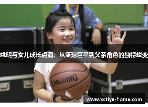 姚明与女儿成长点滴：从篮球巨星到父亲角色的独特蜕变