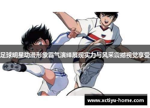 足球明星动漫形象霸气演绎展现实力与风采震撼视觉享受