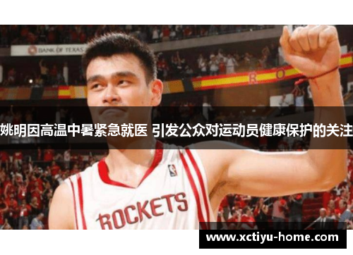 姚明因高温中暑紧急就医 引发公众对运动员健康保护的关注