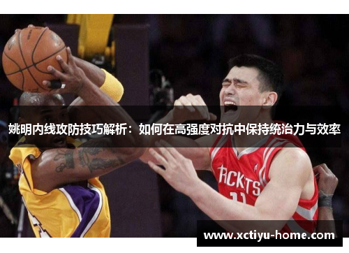姚明内线攻防技巧解析：如何在高强度对抗中保持统治力与效率