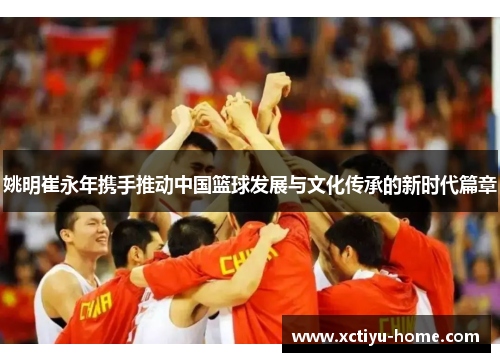 姚明崔永年携手推动中国篮球发展与文化传承的新时代篇章