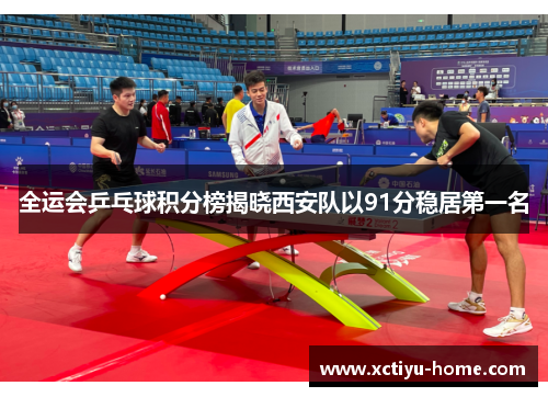 全运会乒乓球积分榜揭晓西安队以91分稳居第一名