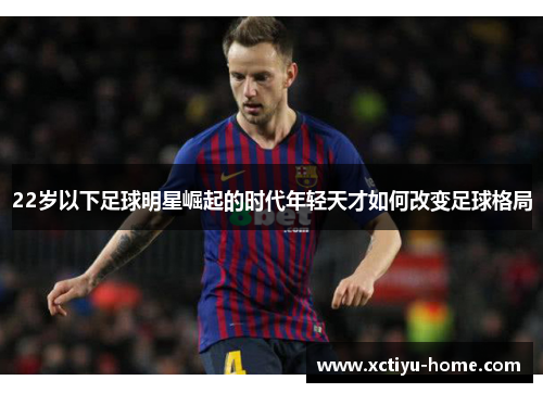 22岁以下足球明星崛起的时代年轻天才如何改变足球格局