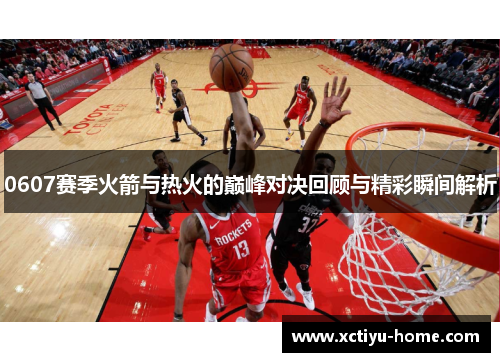 0607赛季火箭与热火的巅峰对决回顾与精彩瞬间解析