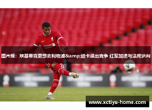 图片报：埃基蒂克更想去利物浦&纽卡退出竞争 红军加速与法鹰谈判