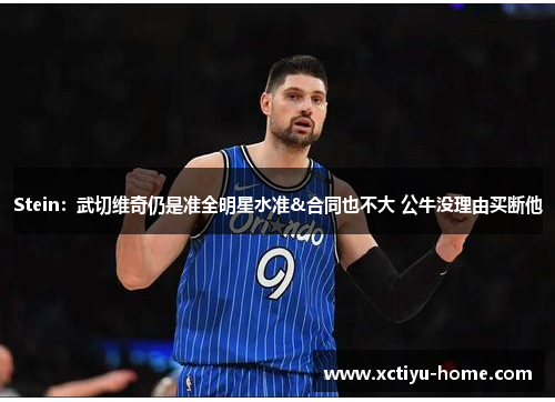 Stein：武切维奇仍是准全明星水准&合同也不大 公牛没理由买断他