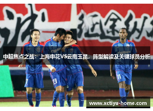 中超焦点之战：上海申花VS云南玉昆，阵型解读及关键球员分析