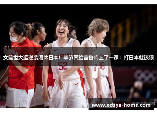 女篮世大运逆袭淘汰日本！李笋南给宫鲁鸣上了一课：打日本就该狠