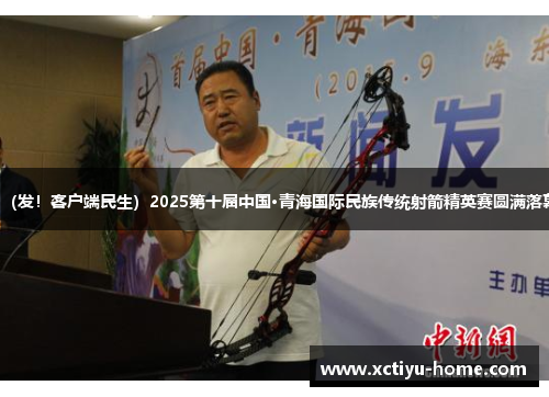 （发！客户端民生）2025第十届中国·青海国际民族传统射箭精英赛圆满落幕