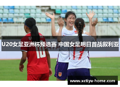 U20女足亚洲杯预选赛 中国女足明日首战叙利亚